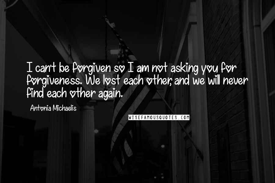 Antonia Michaelis Quotes: I can't be forgiven so I am not asking you for forgiveness. We lost each other, and we will never find each other again.