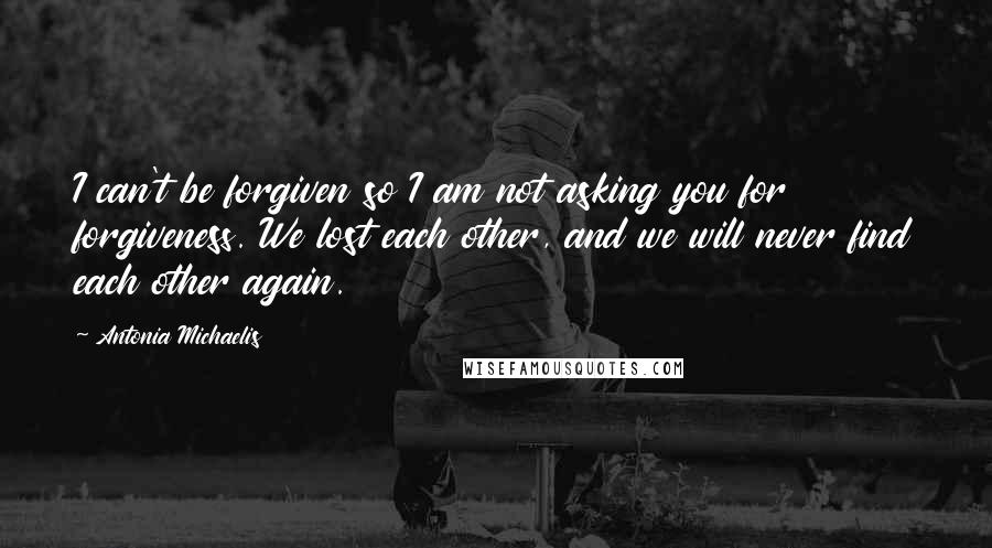 Antonia Michaelis Quotes: I can't be forgiven so I am not asking you for forgiveness. We lost each other, and we will never find each other again.