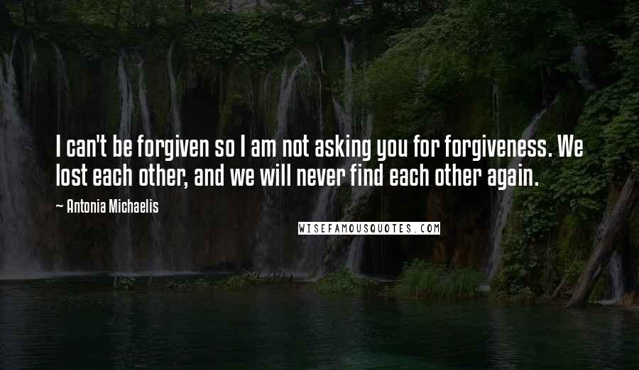 Antonia Michaelis Quotes: I can't be forgiven so I am not asking you for forgiveness. We lost each other, and we will never find each other again.