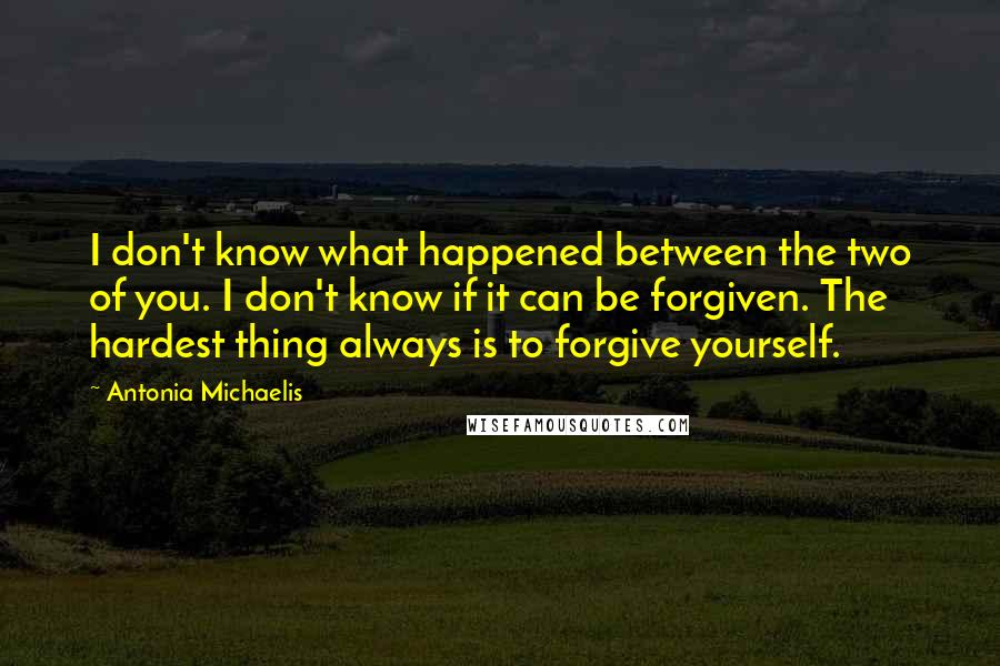 Antonia Michaelis Quotes: I don't know what happened between the two of you. I don't know if it can be forgiven. The hardest thing always is to forgive yourself.