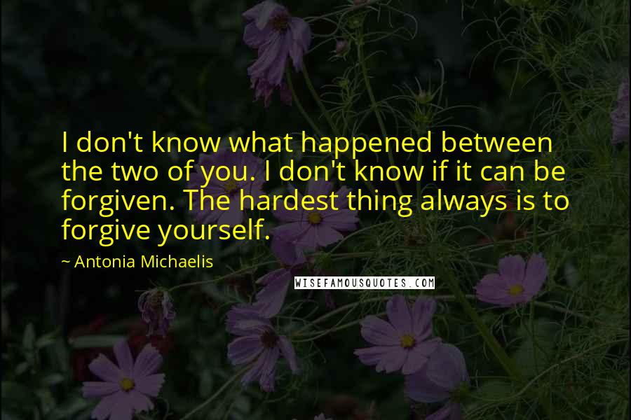 Antonia Michaelis Quotes: I don't know what happened between the two of you. I don't know if it can be forgiven. The hardest thing always is to forgive yourself.