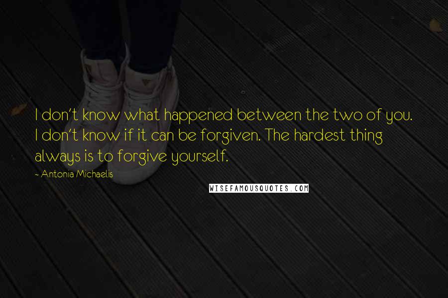 Antonia Michaelis Quotes: I don't know what happened between the two of you. I don't know if it can be forgiven. The hardest thing always is to forgive yourself.