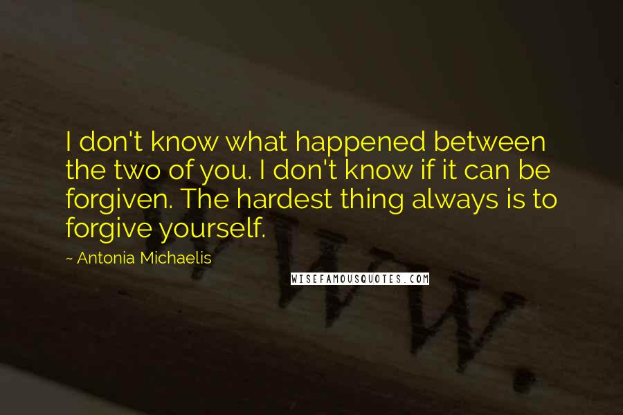 Antonia Michaelis Quotes: I don't know what happened between the two of you. I don't know if it can be forgiven. The hardest thing always is to forgive yourself.