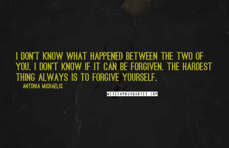 Antonia Michaelis Quotes: I don't know what happened between the two of you. I don't know if it can be forgiven. The hardest thing always is to forgive yourself.