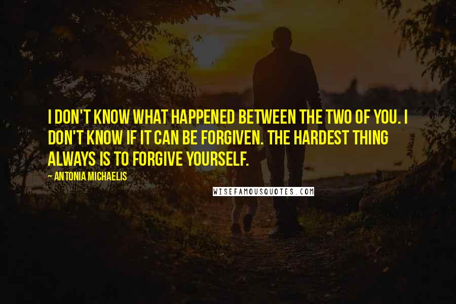 Antonia Michaelis Quotes: I don't know what happened between the two of you. I don't know if it can be forgiven. The hardest thing always is to forgive yourself.