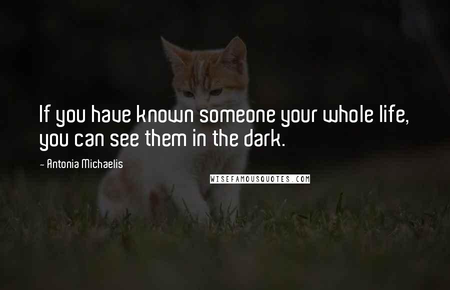 Antonia Michaelis Quotes: If you have known someone your whole life, you can see them in the dark.