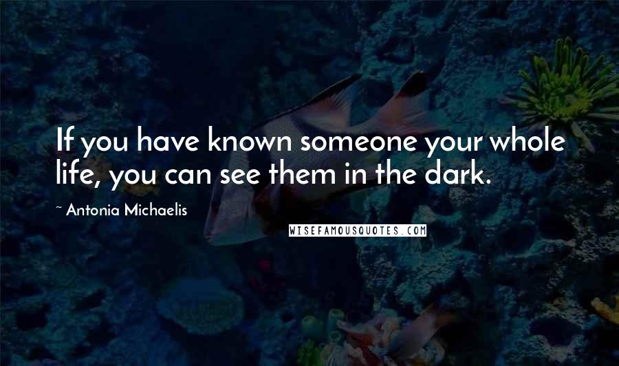 Antonia Michaelis Quotes: If you have known someone your whole life, you can see them in the dark.