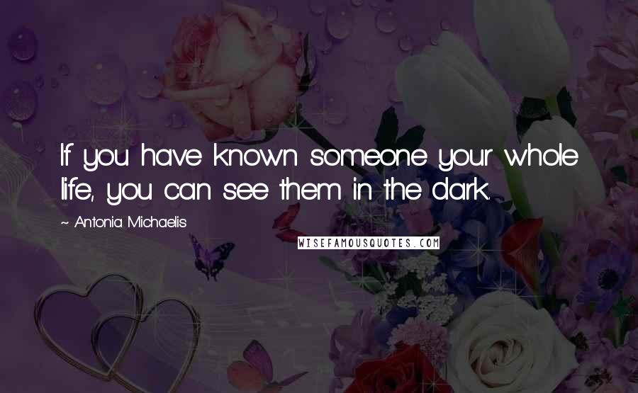 Antonia Michaelis Quotes: If you have known someone your whole life, you can see them in the dark.