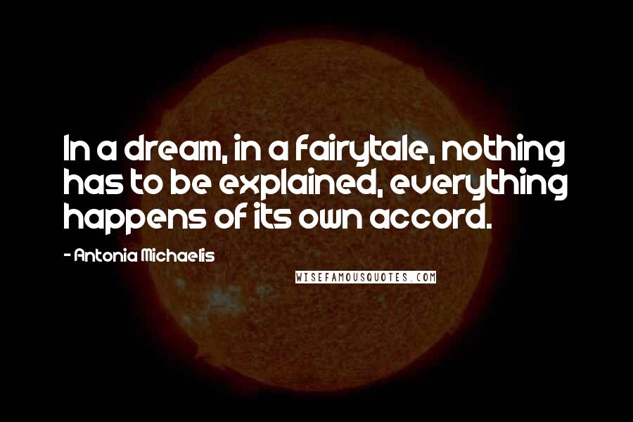 Antonia Michaelis Quotes: In a dream, in a fairytale, nothing has to be explained, everything happens of its own accord.