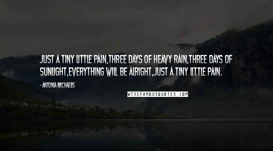 Antonia Michaelis Quotes: Just a tiny little pain,Three days of heavy rain,Three days of sunlight,Everything will be alright,Just a tiny little pain.