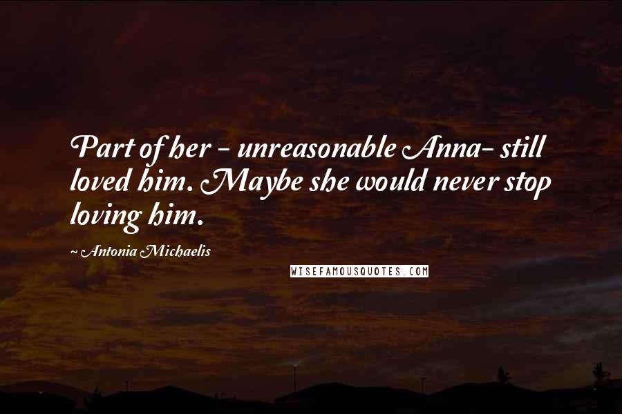 Antonia Michaelis Quotes: Part of her - unreasonable Anna- still loved him. Maybe she would never stop loving him.