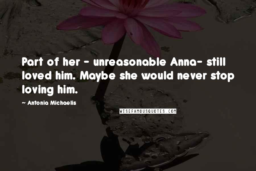 Antonia Michaelis Quotes: Part of her - unreasonable Anna- still loved him. Maybe she would never stop loving him.