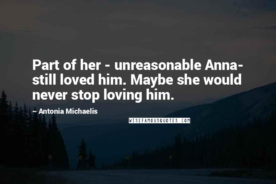 Antonia Michaelis Quotes: Part of her - unreasonable Anna- still loved him. Maybe she would never stop loving him.