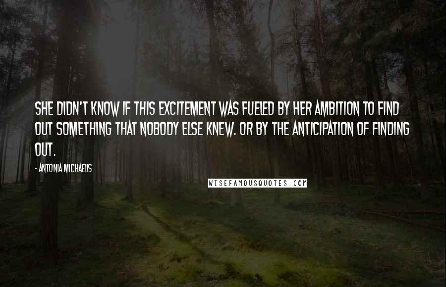 Antonia Michaelis Quotes: She didn't know if this excitement was fueled by her ambition to find out something that nobody else knew. Or by the anticipation of finding out.