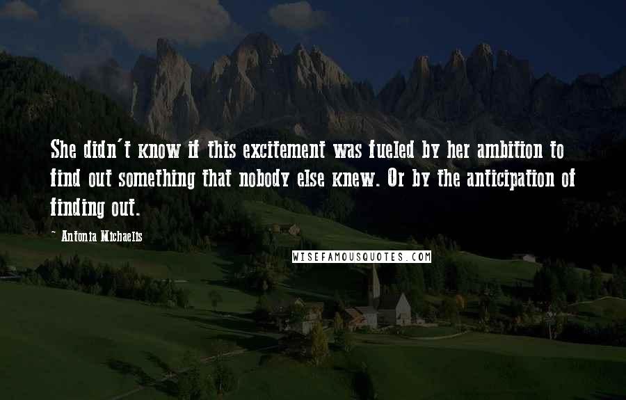 Antonia Michaelis Quotes: She didn't know if this excitement was fueled by her ambition to find out something that nobody else knew. Or by the anticipation of finding out.