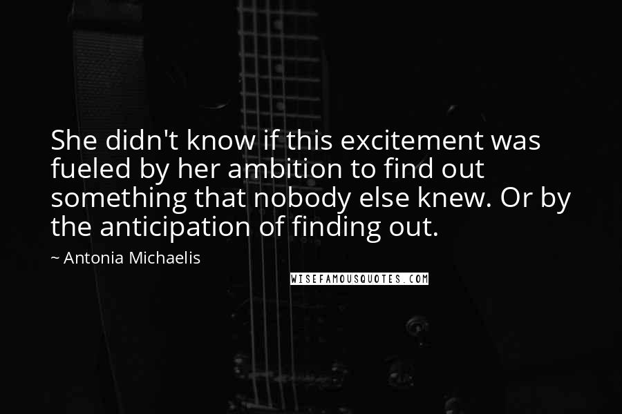 Antonia Michaelis Quotes: She didn't know if this excitement was fueled by her ambition to find out something that nobody else knew. Or by the anticipation of finding out.