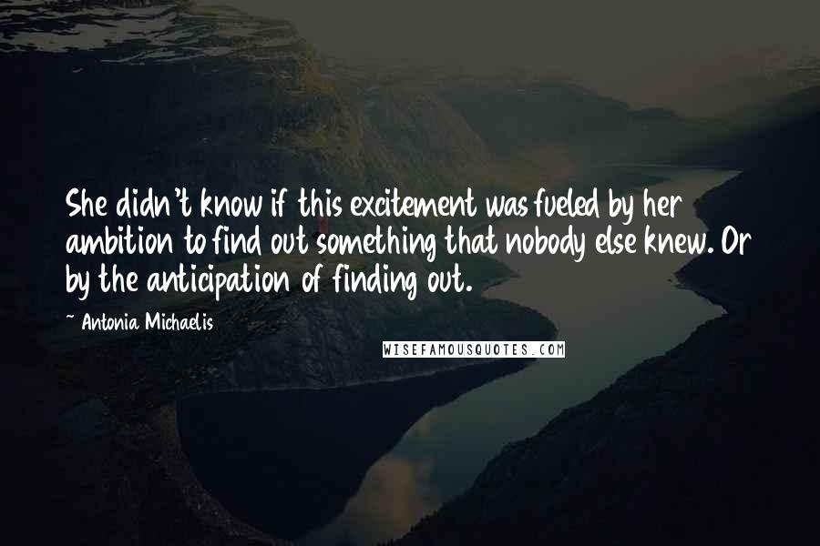 Antonia Michaelis Quotes: She didn't know if this excitement was fueled by her ambition to find out something that nobody else knew. Or by the anticipation of finding out.