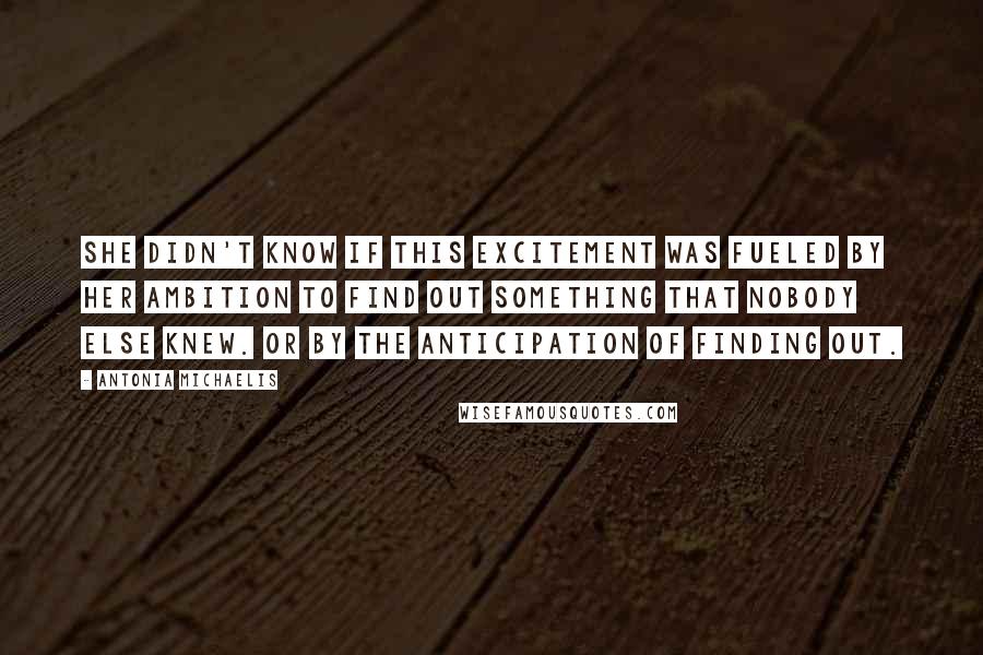 Antonia Michaelis Quotes: She didn't know if this excitement was fueled by her ambition to find out something that nobody else knew. Or by the anticipation of finding out.