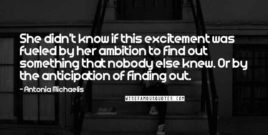 Antonia Michaelis Quotes: She didn't know if this excitement was fueled by her ambition to find out something that nobody else knew. Or by the anticipation of finding out.