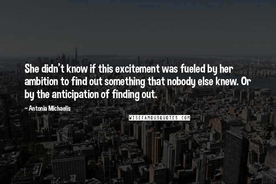 Antonia Michaelis Quotes: She didn't know if this excitement was fueled by her ambition to find out something that nobody else knew. Or by the anticipation of finding out.