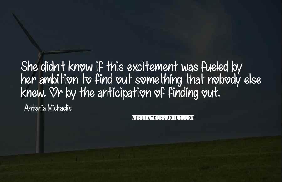 Antonia Michaelis Quotes: She didn't know if this excitement was fueled by her ambition to find out something that nobody else knew. Or by the anticipation of finding out.