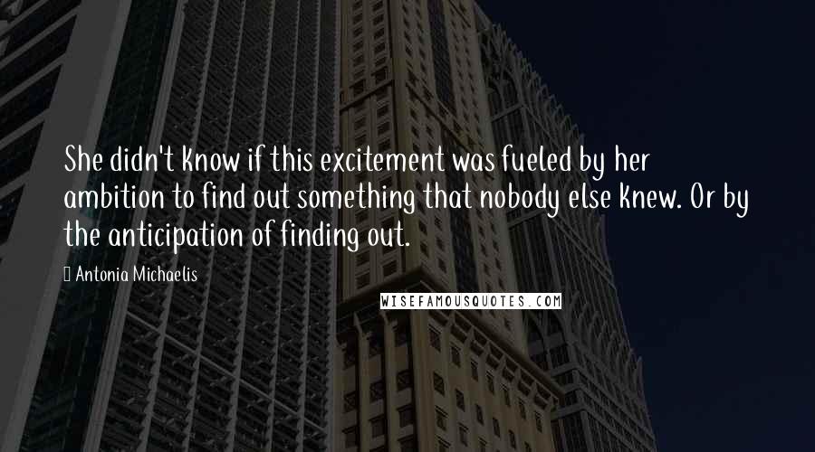 Antonia Michaelis Quotes: She didn't know if this excitement was fueled by her ambition to find out something that nobody else knew. Or by the anticipation of finding out.