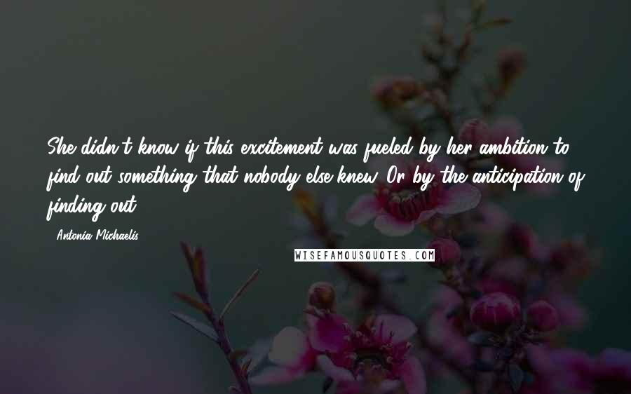 Antonia Michaelis Quotes: She didn't know if this excitement was fueled by her ambition to find out something that nobody else knew. Or by the anticipation of finding out.