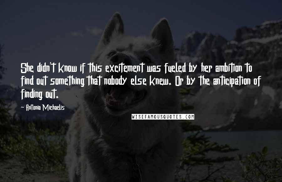 Antonia Michaelis Quotes: She didn't know if this excitement was fueled by her ambition to find out something that nobody else knew. Or by the anticipation of finding out.