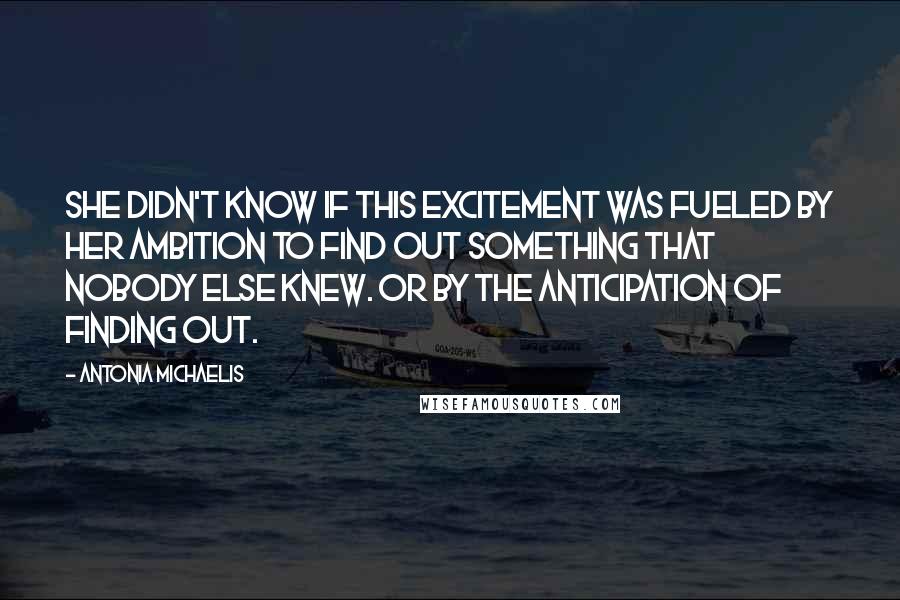 Antonia Michaelis Quotes: She didn't know if this excitement was fueled by her ambition to find out something that nobody else knew. Or by the anticipation of finding out.