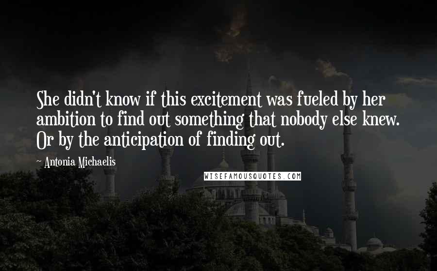 Antonia Michaelis Quotes: She didn't know if this excitement was fueled by her ambition to find out something that nobody else knew. Or by the anticipation of finding out.