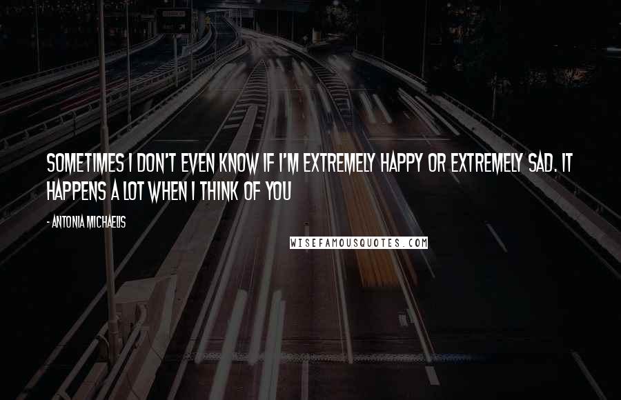 Antonia Michaelis Quotes: Sometimes I don't even know if I'm extremely happy or extremely sad. It happens a lot when I think of you