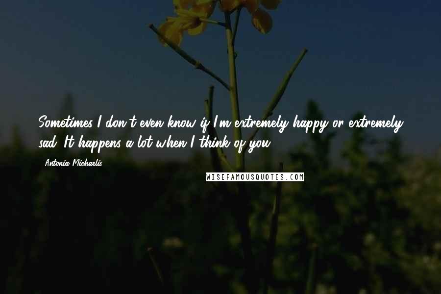 Antonia Michaelis Quotes: Sometimes I don't even know if I'm extremely happy or extremely sad. It happens a lot when I think of you