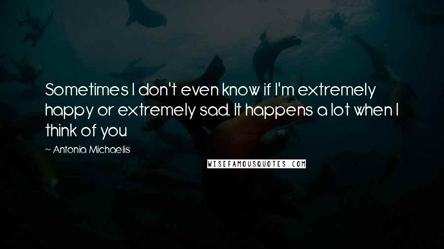 Antonia Michaelis Quotes: Sometimes I don't even know if I'm extremely happy or extremely sad. It happens a lot when I think of you