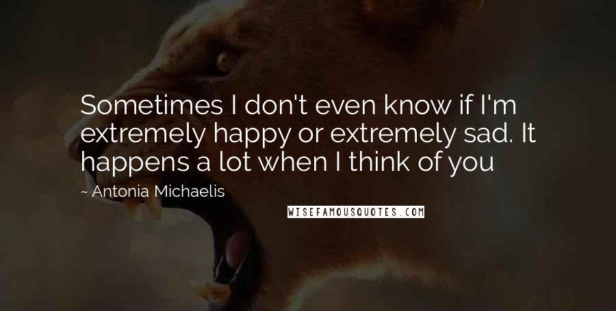 Antonia Michaelis Quotes: Sometimes I don't even know if I'm extremely happy or extremely sad. It happens a lot when I think of you