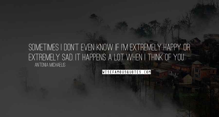 Antonia Michaelis Quotes: Sometimes I don't even know if I'm extremely happy or extremely sad. It happens a lot when I think of you