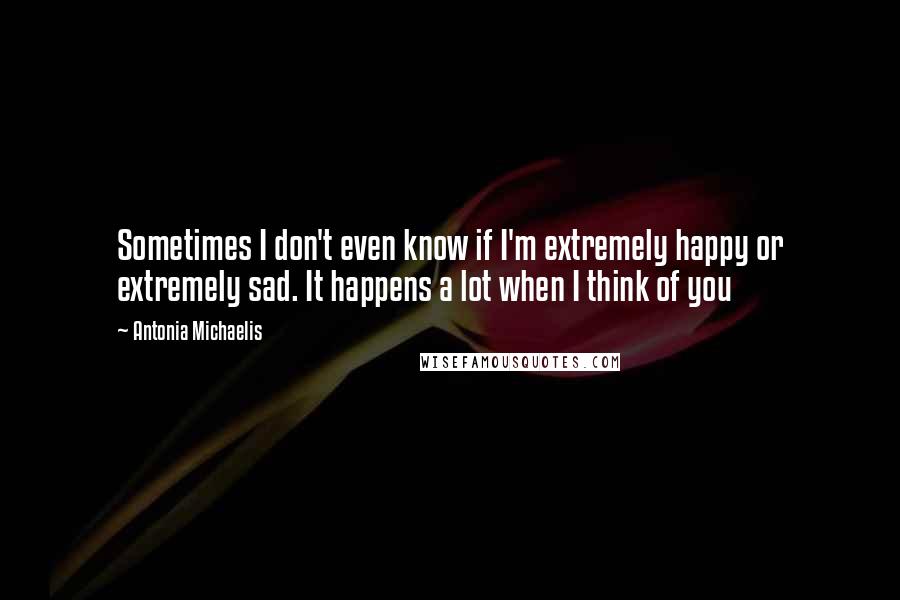 Antonia Michaelis Quotes: Sometimes I don't even know if I'm extremely happy or extremely sad. It happens a lot when I think of you