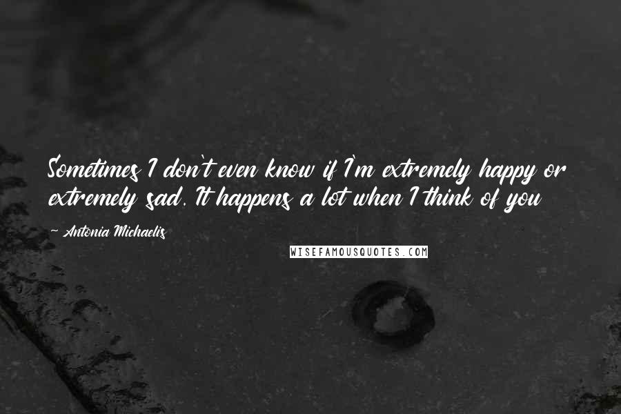 Antonia Michaelis Quotes: Sometimes I don't even know if I'm extremely happy or extremely sad. It happens a lot when I think of you