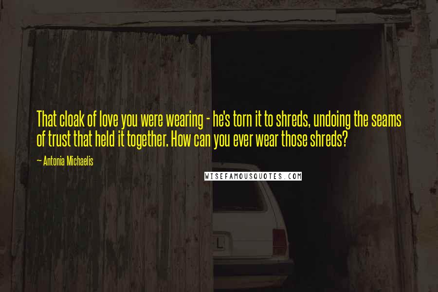 Antonia Michaelis Quotes: That cloak of love you were wearing - he's torn it to shreds, undoing the seams of trust that held it together. How can you ever wear those shreds?