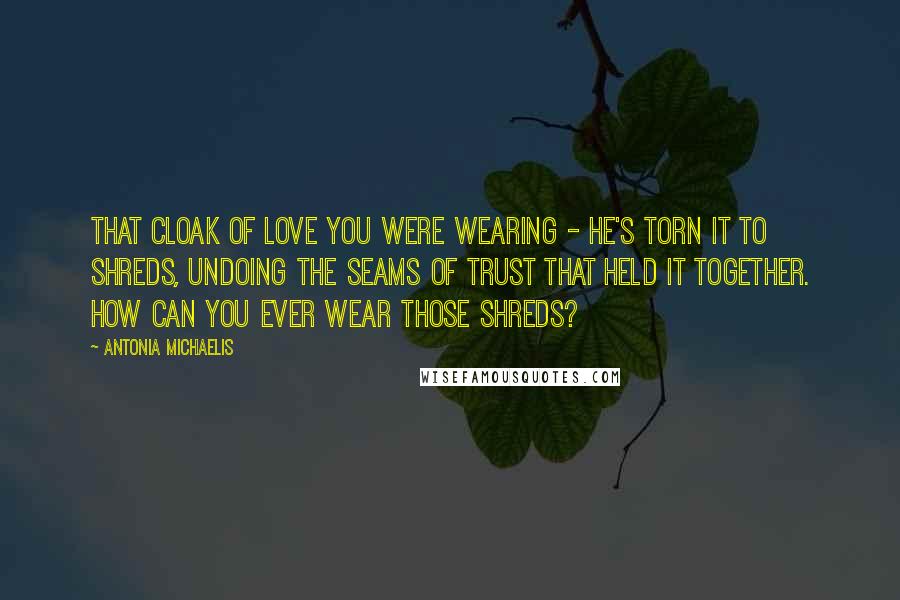Antonia Michaelis Quotes: That cloak of love you were wearing - he's torn it to shreds, undoing the seams of trust that held it together. How can you ever wear those shreds?