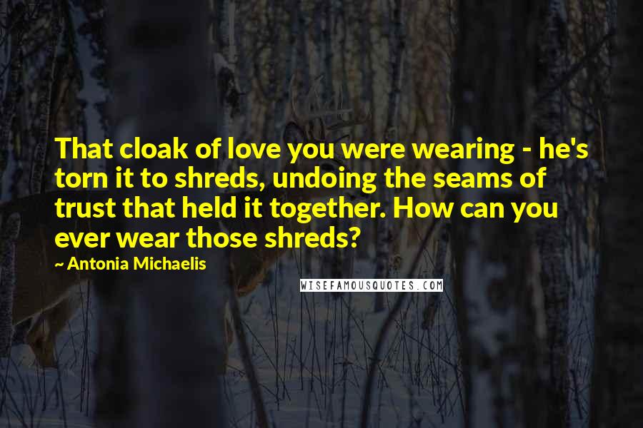 Antonia Michaelis Quotes: That cloak of love you were wearing - he's torn it to shreds, undoing the seams of trust that held it together. How can you ever wear those shreds?