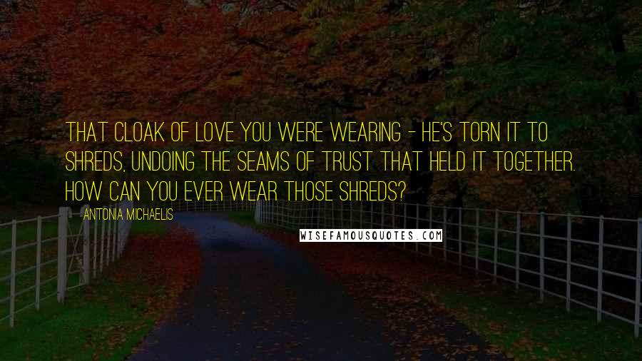 Antonia Michaelis Quotes: That cloak of love you were wearing - he's torn it to shreds, undoing the seams of trust that held it together. How can you ever wear those shreds?