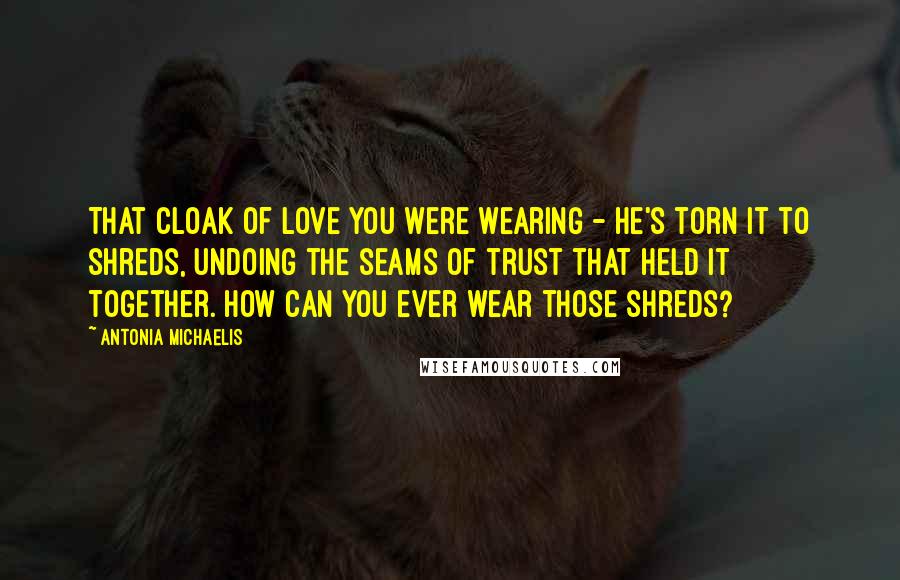 Antonia Michaelis Quotes: That cloak of love you were wearing - he's torn it to shreds, undoing the seams of trust that held it together. How can you ever wear those shreds?