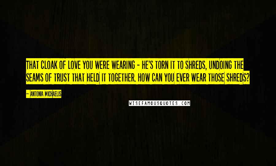 Antonia Michaelis Quotes: That cloak of love you were wearing - he's torn it to shreds, undoing the seams of trust that held it together. How can you ever wear those shreds?