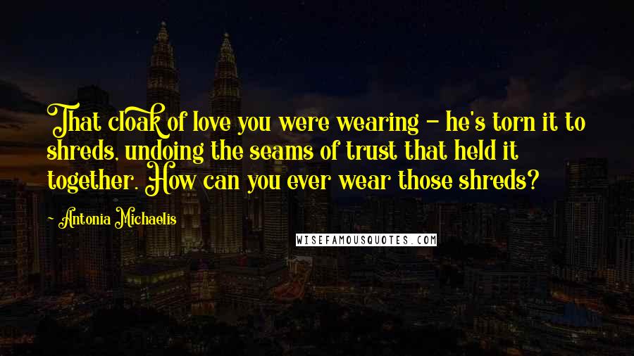 Antonia Michaelis Quotes: That cloak of love you were wearing - he's torn it to shreds, undoing the seams of trust that held it together. How can you ever wear those shreds?