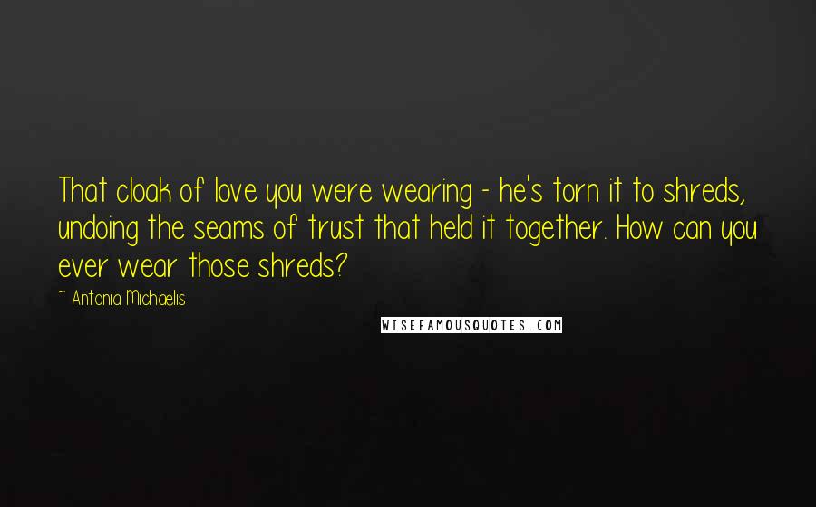 Antonia Michaelis Quotes: That cloak of love you were wearing - he's torn it to shreds, undoing the seams of trust that held it together. How can you ever wear those shreds?