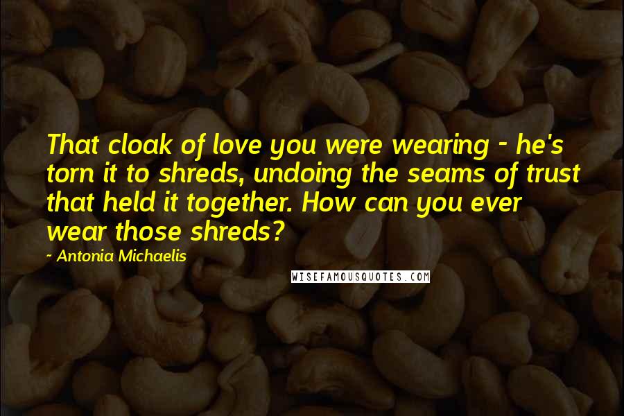 Antonia Michaelis Quotes: That cloak of love you were wearing - he's torn it to shreds, undoing the seams of trust that held it together. How can you ever wear those shreds?