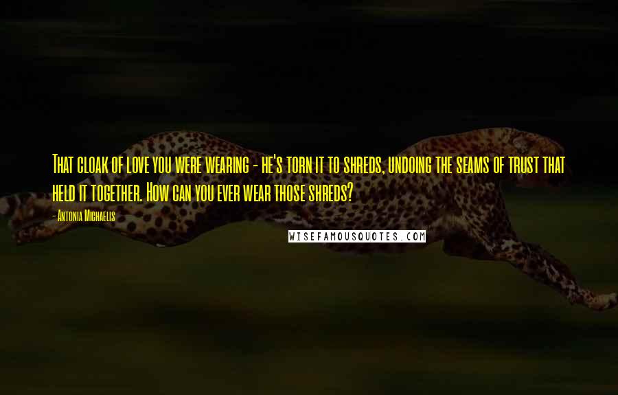 Antonia Michaelis Quotes: That cloak of love you were wearing - he's torn it to shreds, undoing the seams of trust that held it together. How can you ever wear those shreds?