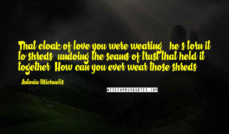 Antonia Michaelis Quotes: That cloak of love you were wearing - he's torn it to shreds, undoing the seams of trust that held it together. How can you ever wear those shreds?