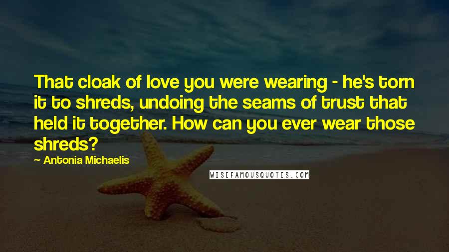 Antonia Michaelis Quotes: That cloak of love you were wearing - he's torn it to shreds, undoing the seams of trust that held it together. How can you ever wear those shreds?