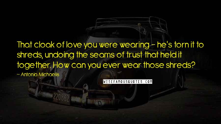Antonia Michaelis Quotes: That cloak of love you were wearing - he's torn it to shreds, undoing the seams of trust that held it together. How can you ever wear those shreds?